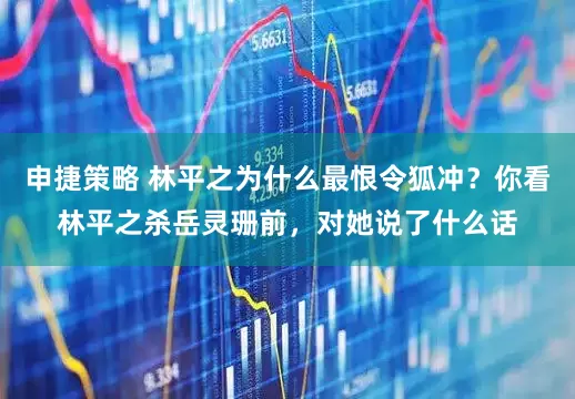 申捷策略 林平之为什么最恨令狐冲？你看林平之杀岳灵珊前，对她说了什么话