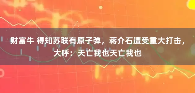 财富牛 得知苏联有原子弹，蒋介石遭受重大打击，大呼：天亡我也天亡我也
