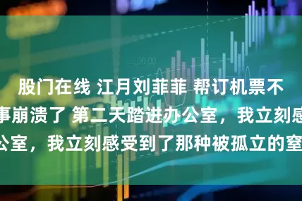 股门在线 江月刘菲菲 帮订机票不给钱我退票后同事崩溃了 第二天踏进办公室，我立刻感受到了那种被孤立的窒息感。