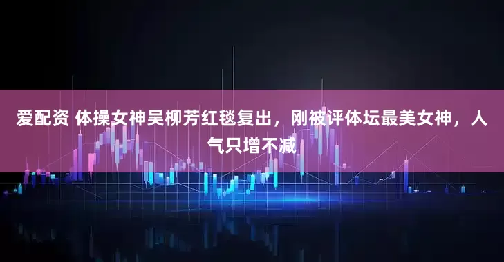 爱配资 体操女神吴柳芳红毯复出，刚被评体坛最美女神，人气只增不减