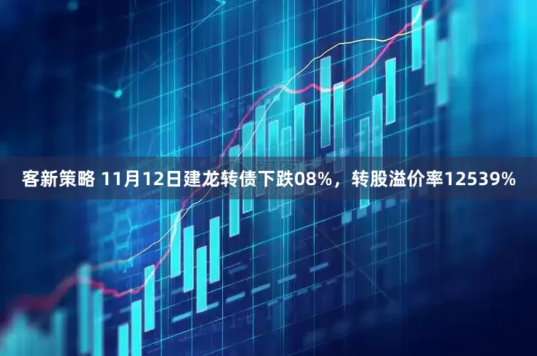 客新策略 11月12日建龙转债下跌08%，转股溢价率12539%