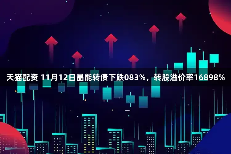 天猫配资 11月12日晶能转债下跌083%，转股溢价率16898%