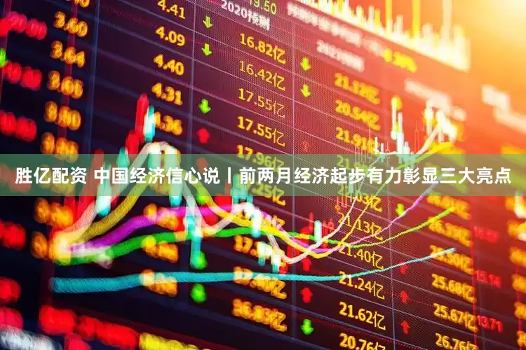 胜亿配资 中国经济信心说丨前两月经济起步有力彰显三大亮点