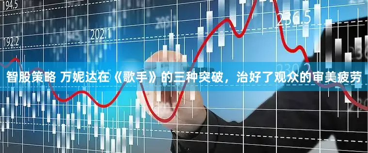 智股策略 万妮达在《歌手》的三种突破,治好了观众的审美疲劳